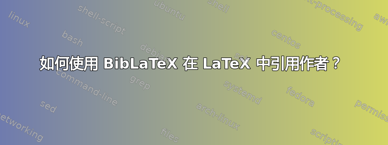 如何使用 BibLaTeX 在 LaTeX 中引用作者？