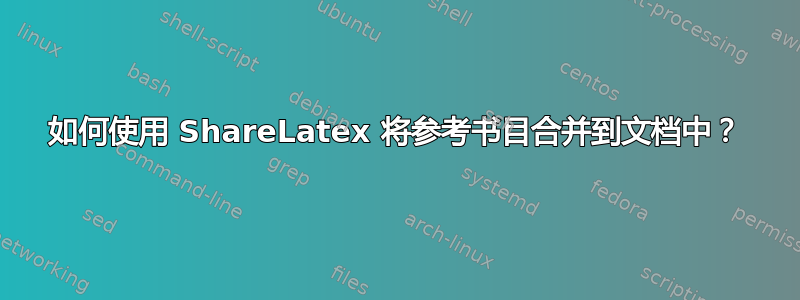 如何使用 ShareLatex 将参考书目合并到文档中？