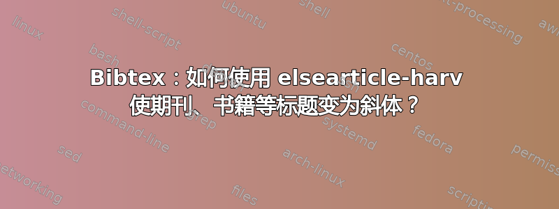 Bibtex：如何使用 elsearticle-harv 使期刊、书籍等标题变为斜体？