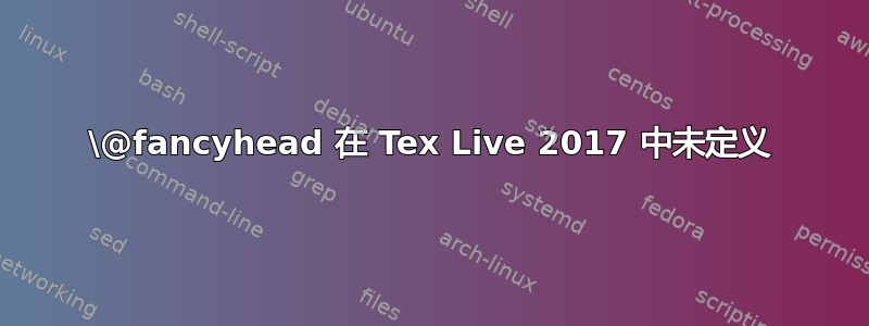 \@fancyhead 在 Tex Live 2017 中未定义