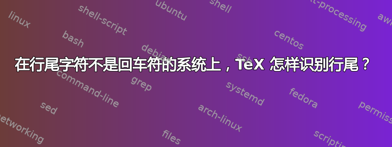 在行尾字符不是回车符的系统上，TeX 怎样识别行尾？