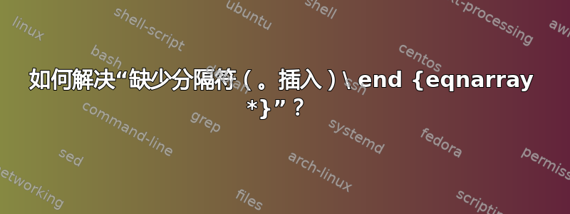 如何解决“缺少分隔符（。插入）\ end {eqnarray *}”？ 