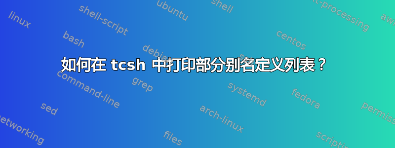 如何在 tcsh 中打印部分别名定义列表？