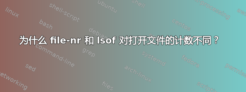 为什么 file-nr 和 lsof 对打开文件的计数不同？ 