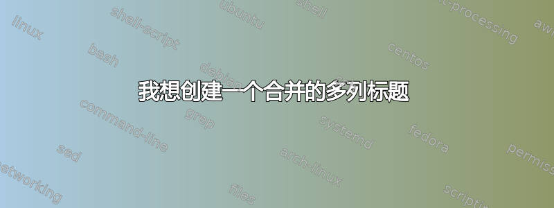 我想创建一个合并的多列标题