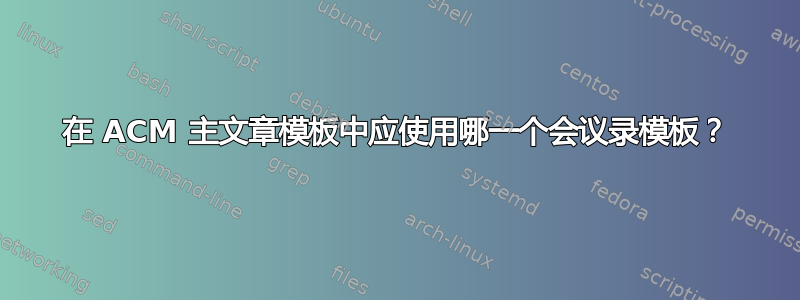 在 ACM 主文章模板中应使用哪一个会议录模板？