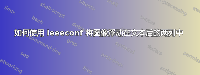 如何使用 ieeeconf 将图像浮动在文本后的两列中