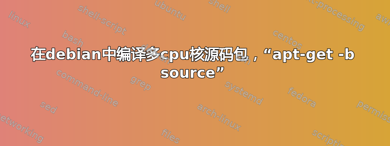 在debian中编译多cpu核源码包，“apt-get -b source”