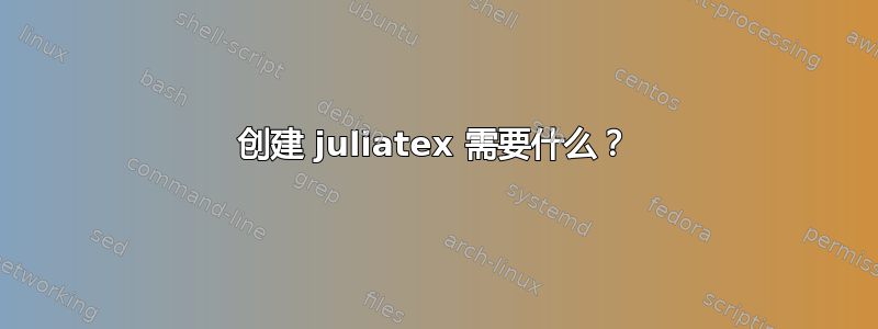 创建 juliatex 需要什么？