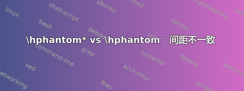 \hphantom* vs \hphantom：间距不一致