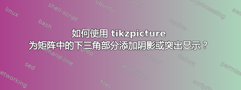 如何使用 tikzpicture 为矩阵中的下三角部分添加阴影或突出显示？