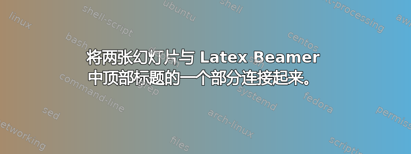 将两张幻灯片与 Latex Beamer 中顶部标题的一个部分连接起来。