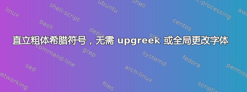 直立粗体希腊符号，无需 upgreek 或全局更改字体 