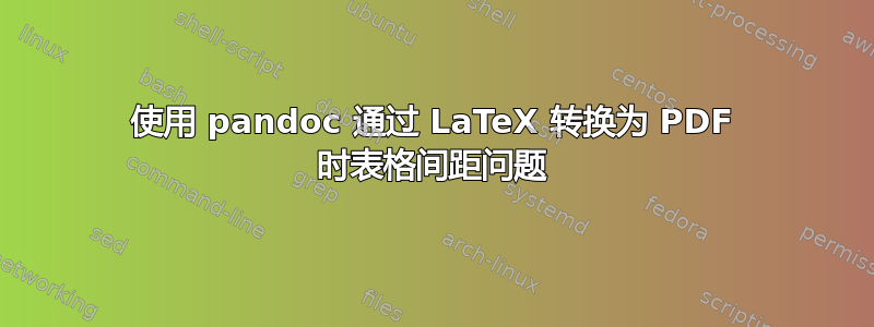 使用 pandoc 通过 LaTeX 转换为 PDF 时表格间距问题