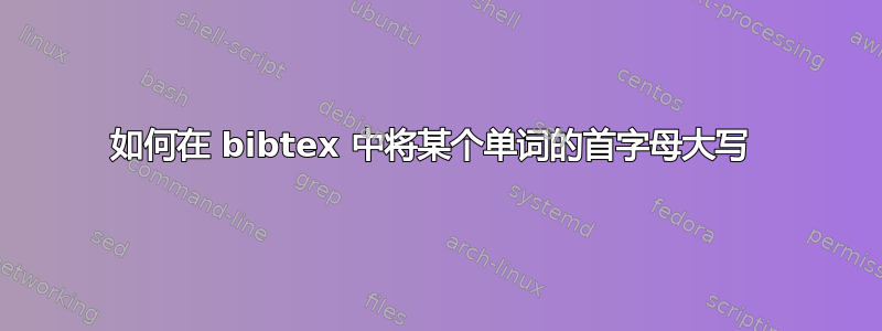 如何在 bibtex 中将某个单词的首字母大写 