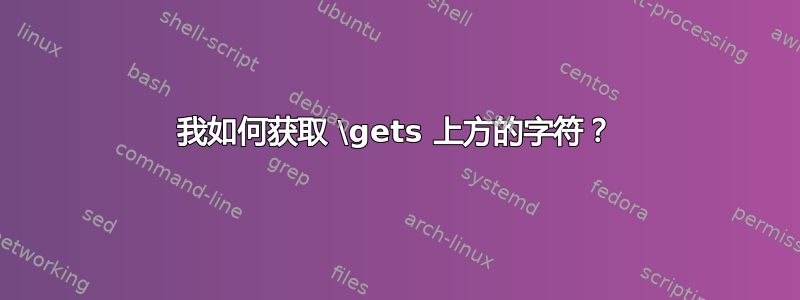 我如何获取 \gets 上方的字符？