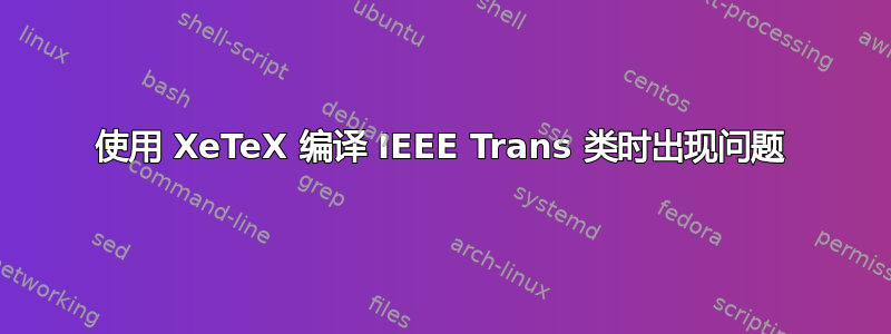 使用 XeTeX 编译 IEEE Trans 类时出现问题