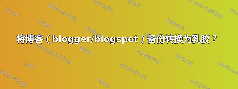 将博客（blogger/blogspot）备份转换为乳胶？