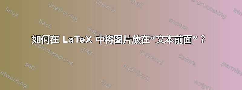 如何在 LaTeX 中将图片放在“文本前面”？