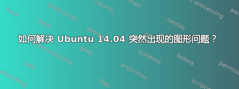 如何解决 Ubuntu 14.04 突然出现的图形问题？