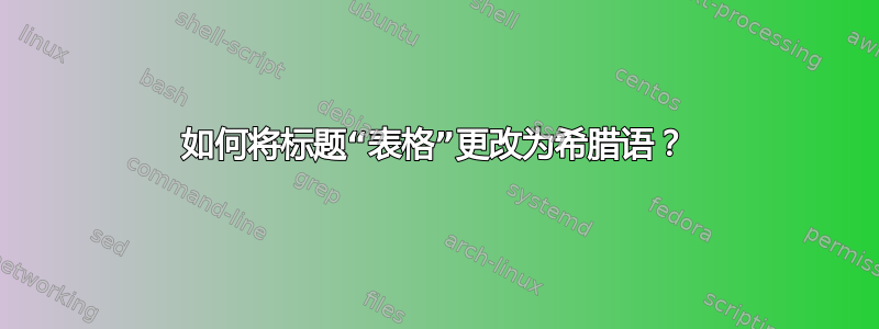 如何将标题“表格”更改为希腊语？