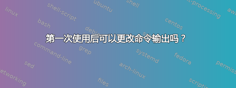 第一次使用后可以更改命令输出吗？