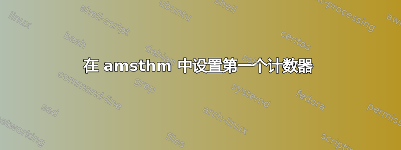 在 amsthm 中设置第一个计数器