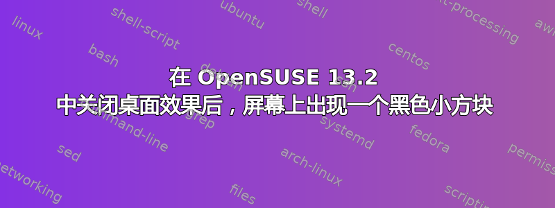 在 OpenSUSE 13.2 中关闭桌面效果后，屏幕上出现一个黑色小方块