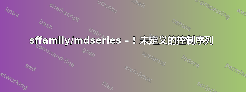 sffamily/mdseries – ! 未定义的控制序列