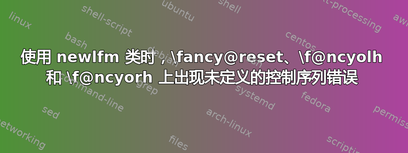 使用 newlfm 类时，\fancy@reset、\f@ncyolh 和 \f@ncyorh 上出现未定义的控制序列错误