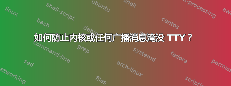 如何防止内核或任何广播消息淹没 TTY？