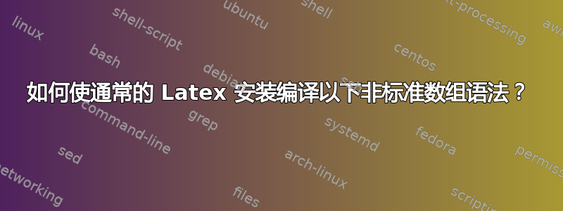 如何使通常的 Latex 安装编译以下非标准数组语法？