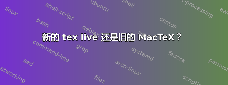 新的 tex live 还是旧的 MacTeX？