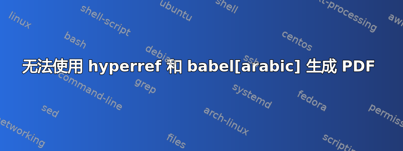 无法使用 hyperref 和 babel[arabic] 生成 PDF