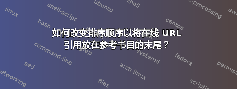 如何改变排序顺序以将在线 URL 引用放在参考书目的末尾？