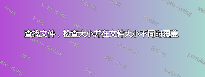 查找文件，检查大小并在文件大小不同时覆盖