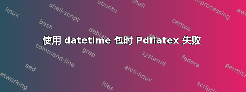 使用 datetime 包时 Pdflatex 失败