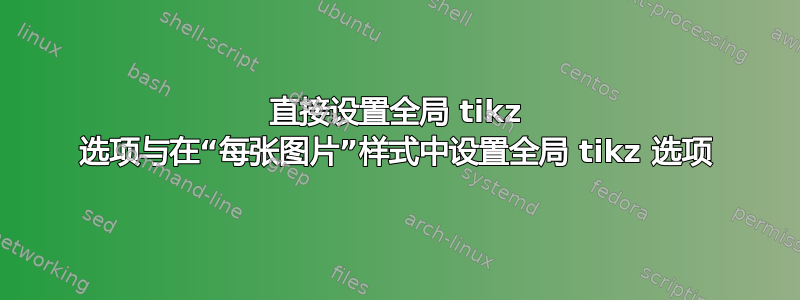 直接设置全局 tikz 选项与在“每张图片”样式中设置全局 tikz 选项