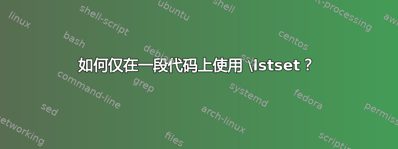 如何仅在一段代码上使用 \lstset？