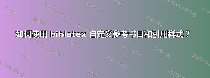 如何使用 biblatex 自定义参考书目和引用样式？