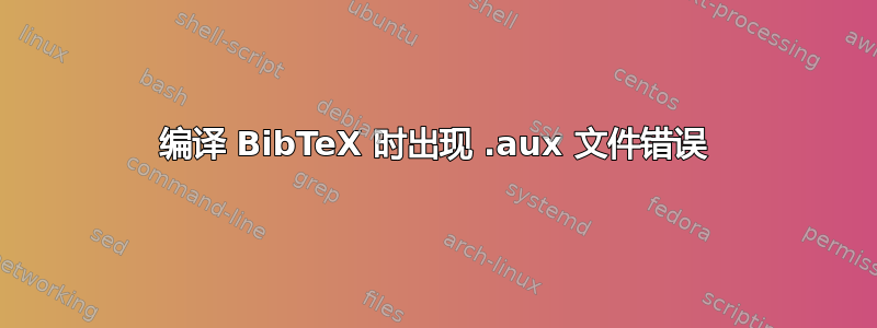 编译 BibTeX 时出现 .aux 文件错误