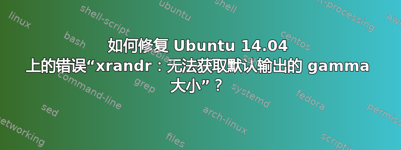 如何修复 Ubuntu 14.04 上的错误“xrandr：无法获取默认输出的 gamma 大小”？