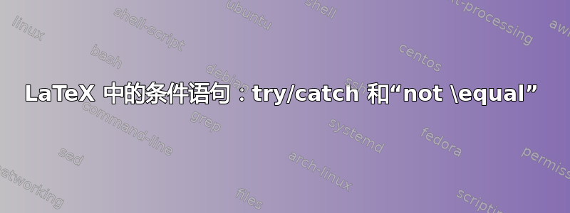 LaTeX 中的条件语句：try/catch 和“not \equal”