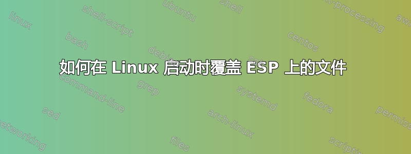 如何在 Linux 启动时覆盖 ESP 上的文件