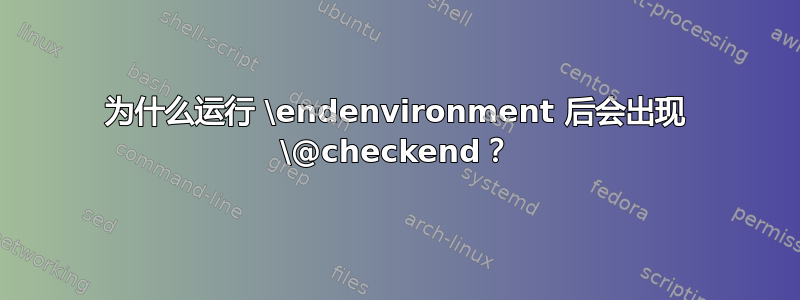 为什么运行 \endenvironment 后会出现 \@checkend？