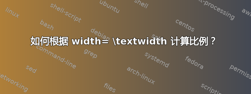 如何根据 width= \textwidth 计算比例？