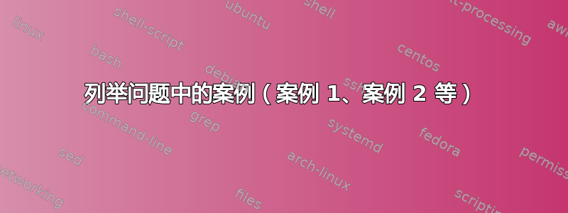 列举问题中的案例（案例 1、案例 2 等）