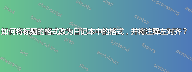 如何将标题的格式改为日记本中的格式，并将注释左对齐？