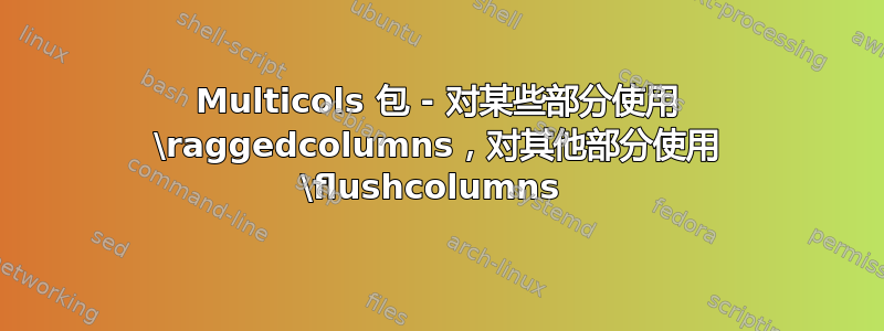 Multicols 包 - 对某些部分使用 \raggedcolumns，对其他部分使用 \flushcolumns 