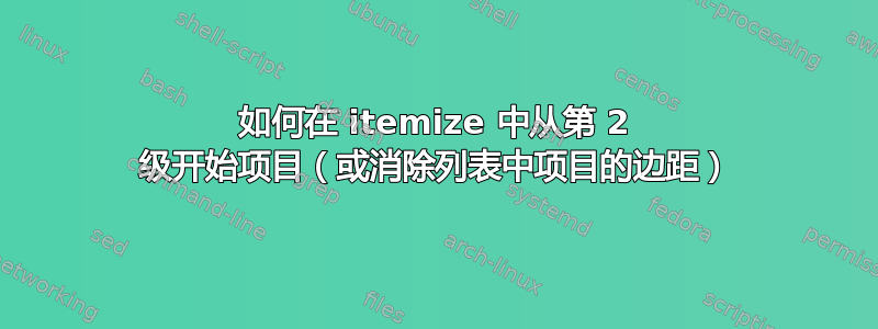 如何在 itemize 中从第 2 级开始项目（或消除列表中项目的边距）